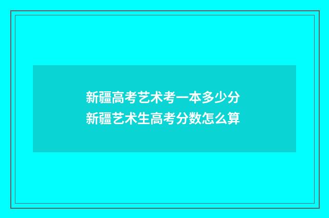 新疆高考艺术考一本多少分 新疆艺术生高考分数怎么算