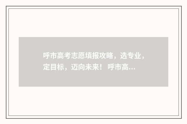 呼市高考志愿填报攻略，选专业，定目标，迈向未来！ 呼市高考志愿填报机构