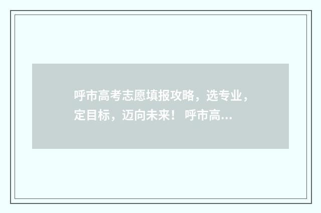 呼市高考志愿填报攻略，选专业，定目标，迈向未来！ 呼市高考志愿填报机构
