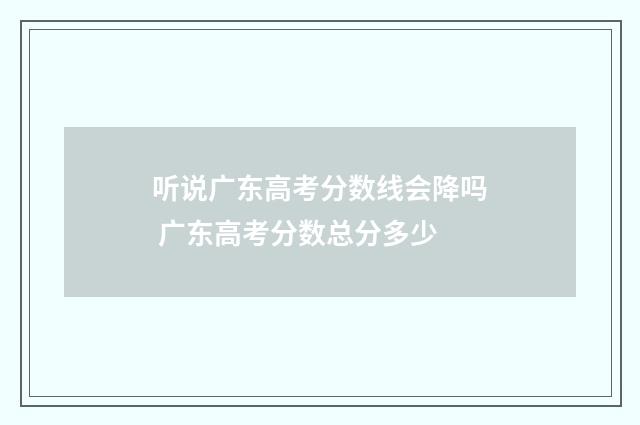 听说广东高考分数线会降吗 广东高考分数总分多少