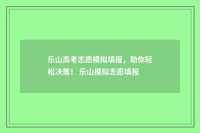 乐山高考志愿模拟填报，助你轻松决策！ 乐山模拟志愿填报