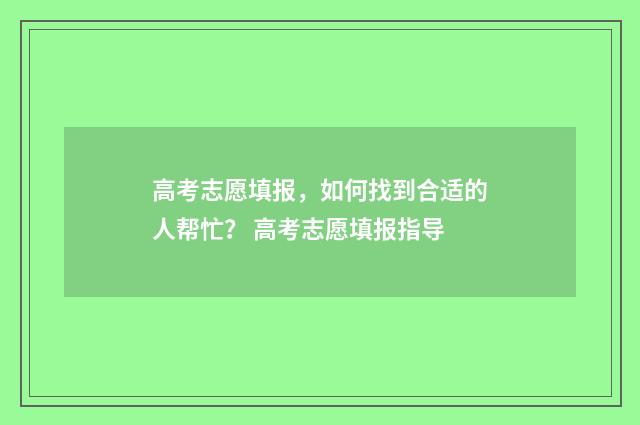 高考志愿填报，如何找到合适的人帮忙？ 高考志愿填报指导