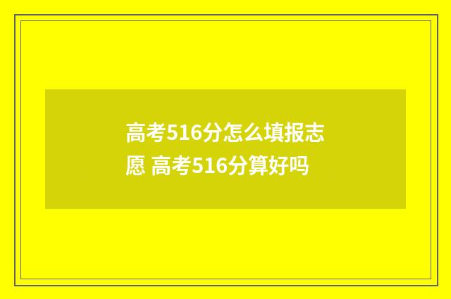 高考516分怎么填报志愿 高考516分算好吗