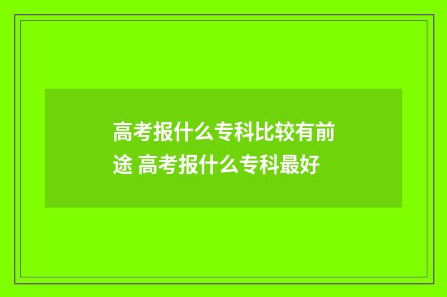 高考报什么专科比较有前途 高考报什么专科最好