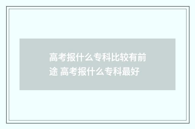 高考报什么专科比较有前途 高考报什么专科最好