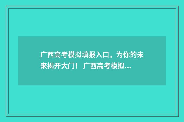 广西高考模拟填报入口，为你的未来揭开大门！ 广西高考模拟填报志愿app