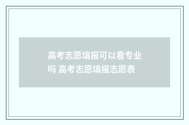 高考志愿填报可以看专业吗 高考志愿填报志愿表