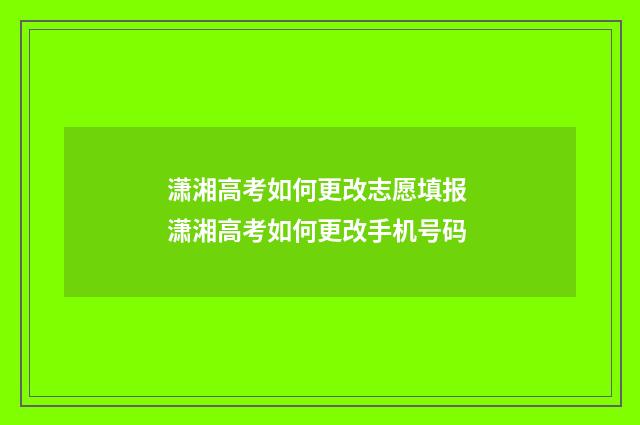 潇湘高考如何更改志愿填报 潇湘高考如何更改手机号码
