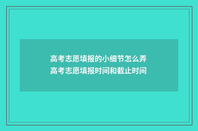 高考志愿填报的小细节怎么弄 高考志愿填报时间和截止时间