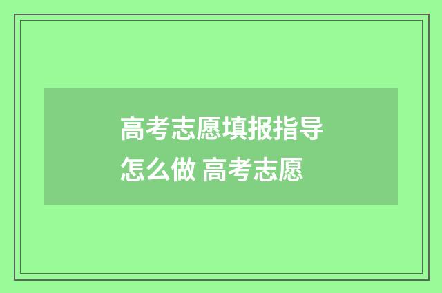 高考志愿填报指导怎么做 高考志愿