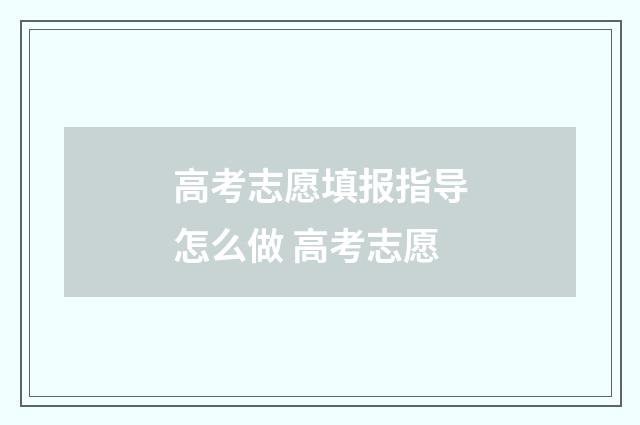 高考志愿填报指导怎么做 高考志愿