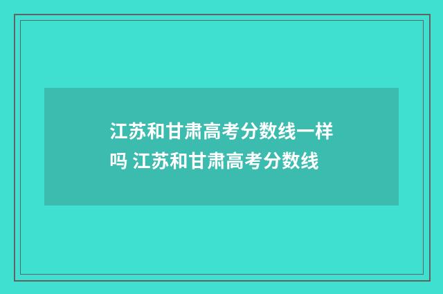 江苏和甘肃高考分数线一样吗 江苏和甘肃高考分数线
