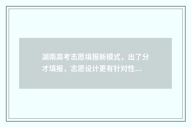 湖南高考志愿填报新模式，出了分才填报，志愿设计更有针对性 湖南单招录取分数线