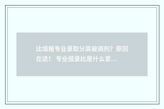 比填报专业录取分高被调剂？原因在这！ 专业报录比是什么意思