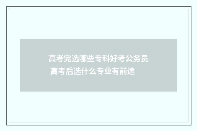 高考完选哪些专科好考公务员 高考后选什么专业有前途