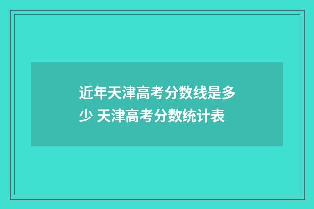 近年天津高考分数线是多少 天津高考分数统计表