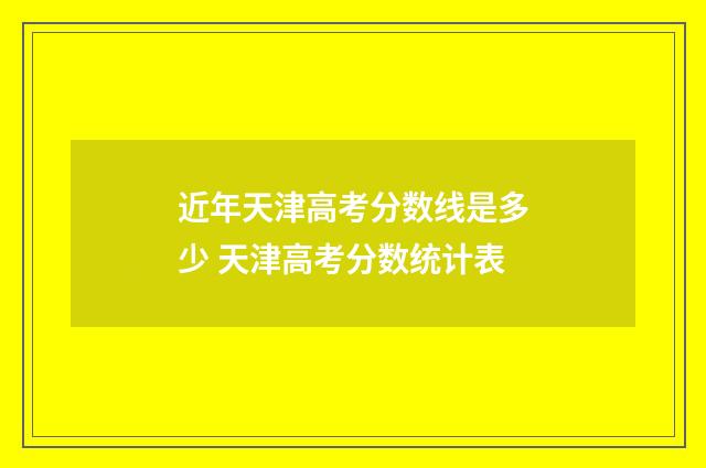 近年天津高考分数线是多少 天津高考分数统计表