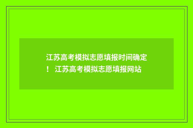 江苏高考模拟志愿填报时间确定！ 江苏高考模拟志愿填报网站