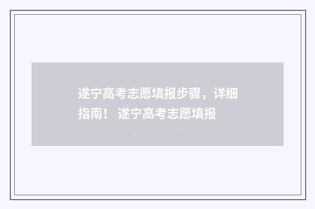 遂宁高考志愿填报步骤，详细指南！ 遂宁高考志愿填报