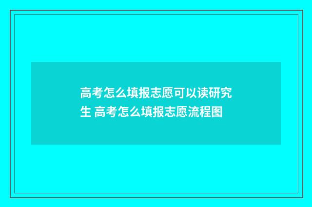 高考怎么填报志愿可以读研究生 高考怎么填报志愿流程图