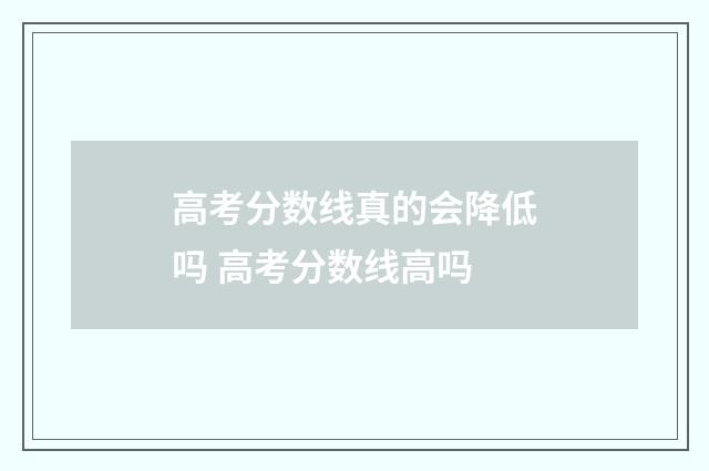 高考分数线真的会降低吗 高考分数线高吗