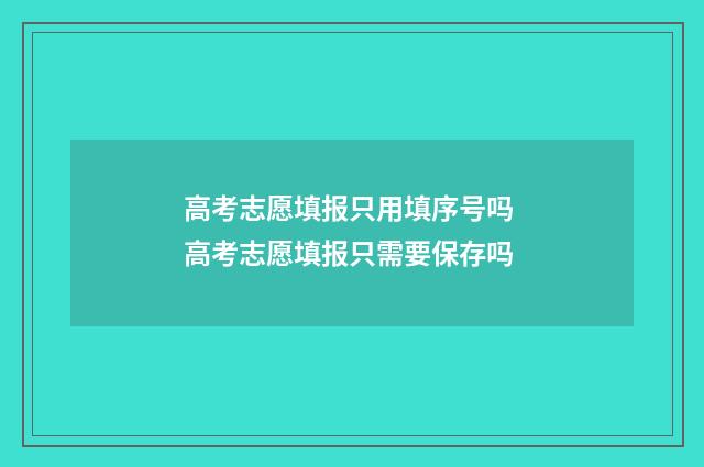 高考志愿填报只用填序号吗 高考志愿填报只需要保存吗