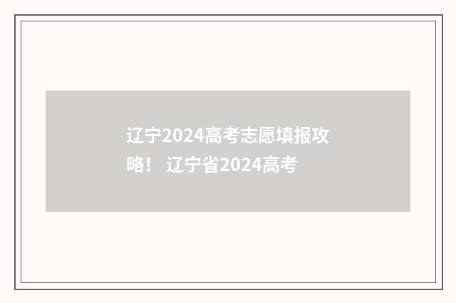 辽宁2024高考志愿填报攻略！ 辽宁省2024高考