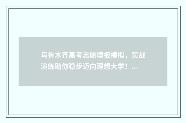 乌鲁木齐高考志愿填报模拟，实战演练助你稳步迈向理想大学！ 乌鲁木齐高考志愿填报哪家好