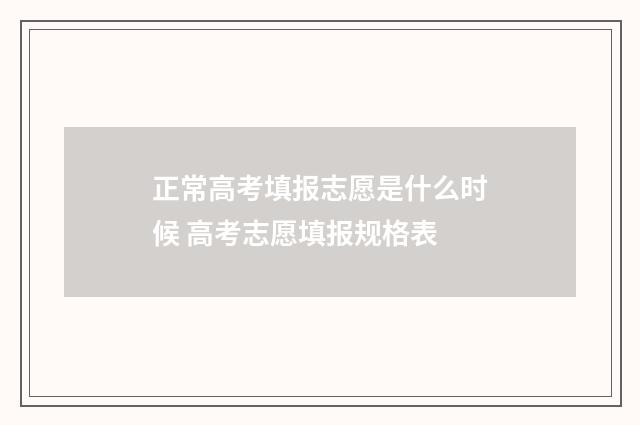 正常高考填报志愿是什么时候 高考志愿填报规格表