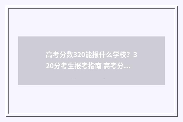 高考分数320能报什么学校？320分考生报考指南 高考分数320能报什么大学