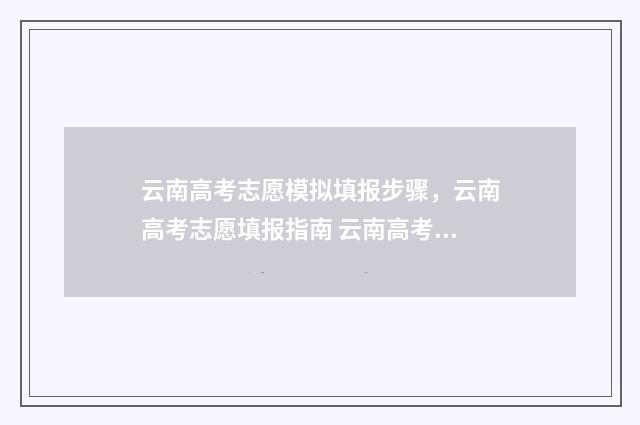 云南高考志愿模拟填报步骤，云南高考志愿填报指南 云南高考志愿模拟填报系统官网登录