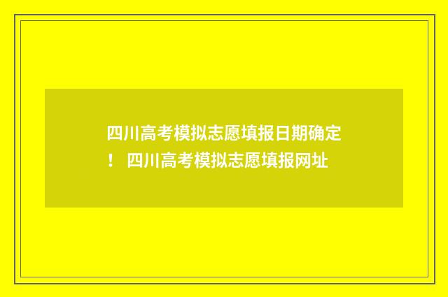 四川高考模拟志愿填报日期确定！ 四川高考模拟志愿填报网址