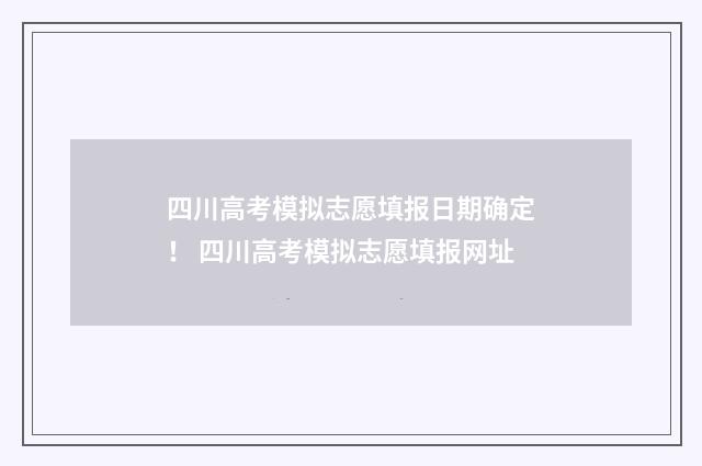 四川高考模拟志愿填报日期确定！ 四川高考模拟志愿填报网址