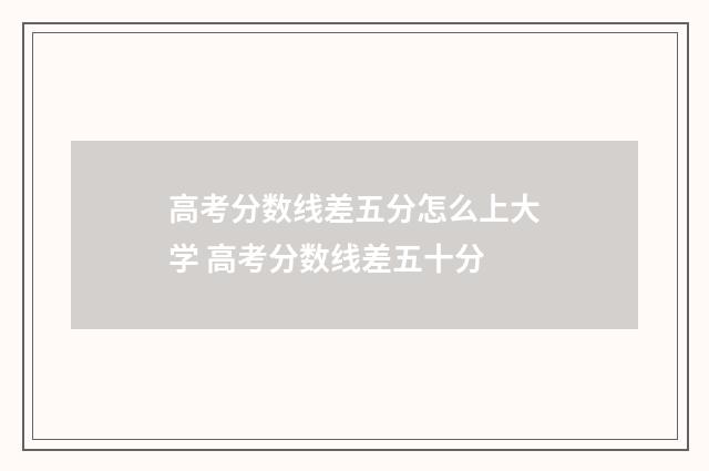 高考分数线差五分怎么上大学 高考分数线差五十分