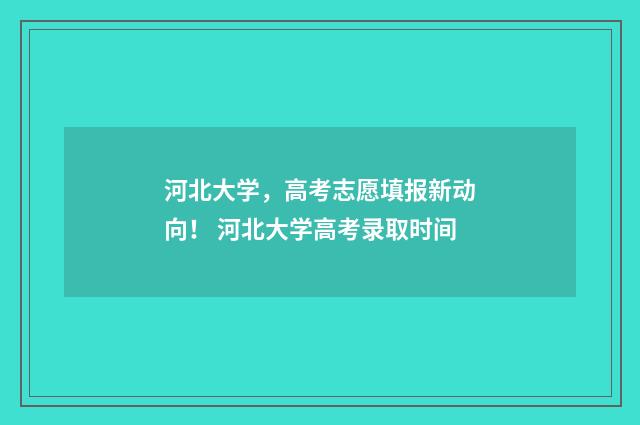 河北大学，高考志愿填报新动向！ 河北大学高考录取时间
