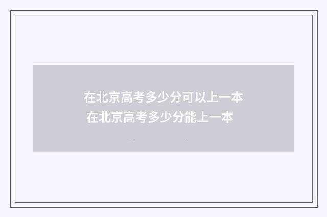 在北京高考多少分可以上一本 在北京高考多少分能上一本