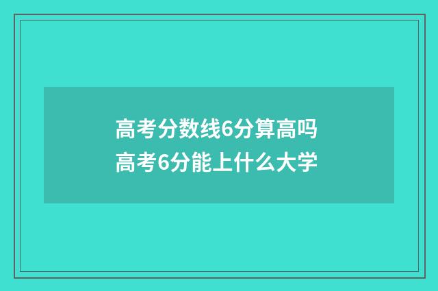 高考分数线6分算高吗 高考6分能上什么大学