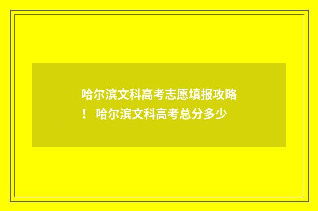 哈尔滨文科高考志愿填报攻略！ 哈尔滨文科高考总分多少
