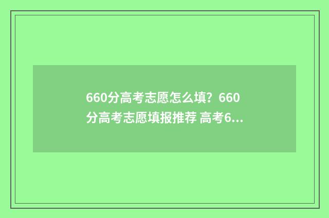 660分高考志愿怎么填？660分高考志愿填报推荐 高考660分能上985吗
