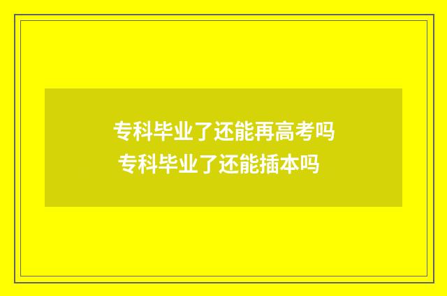 专科毕业了还能再高考吗 专科毕业了还能插本吗