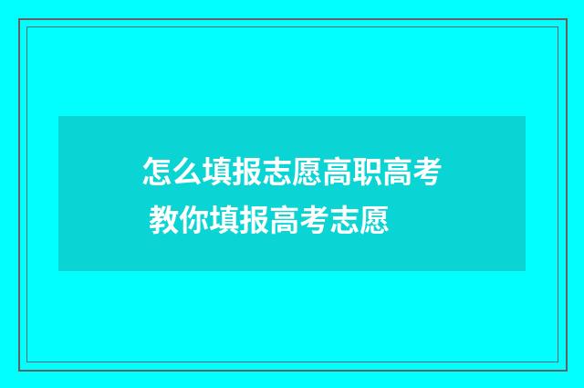 怎么填报志愿高职高考 教你填报高考志愿