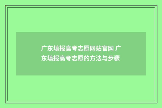 广东填报高考志愿网站官网 广东填报高考志愿的方法与步骤
