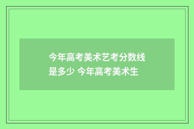 今年高考美术艺考分数线是多少 今年高考美术生