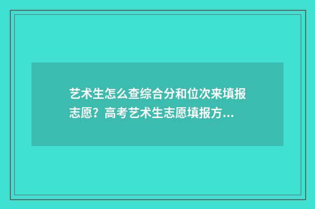 艺术生怎么查综合分和位次来填报志愿？高考艺术生志愿填报方法 艺考生综合分怎么查