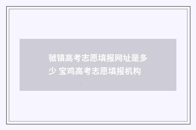 虢镇高考志愿填报网址是多少 宝鸡高考志愿填报机构