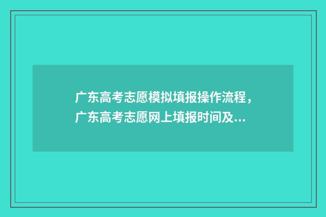 广东高考志愿模拟填报操作流程，广东高考志愿网上填报时间及指南 广东高考志愿模拟填报表