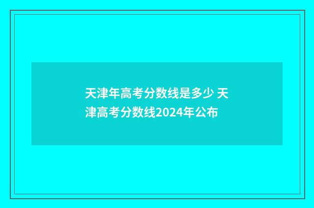 天津年高考分数线是多少 天津高考分数线2024年公布