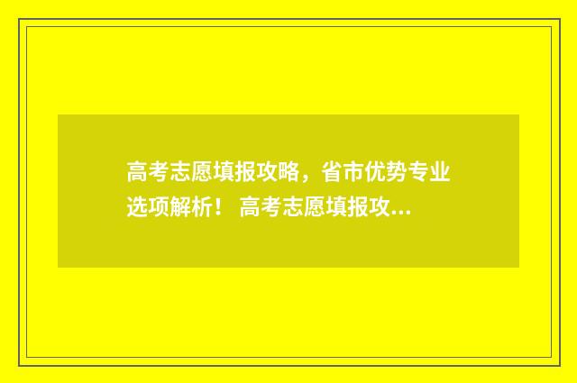 高考志愿填报攻略，省市优势专业选项解析！ 高考志愿填报攻略学校