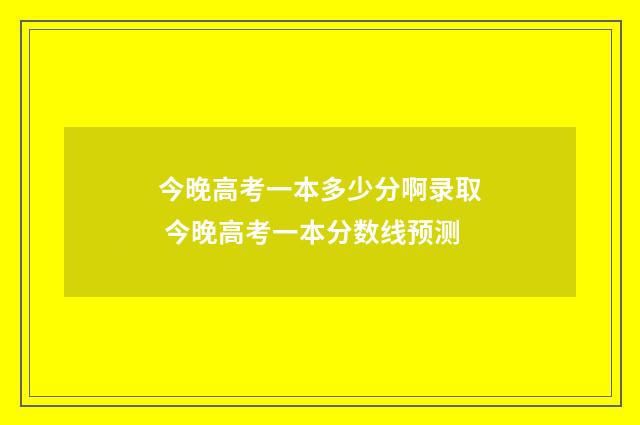 今晚高考一本多少分啊录取 今晚高考一本分数线预测
