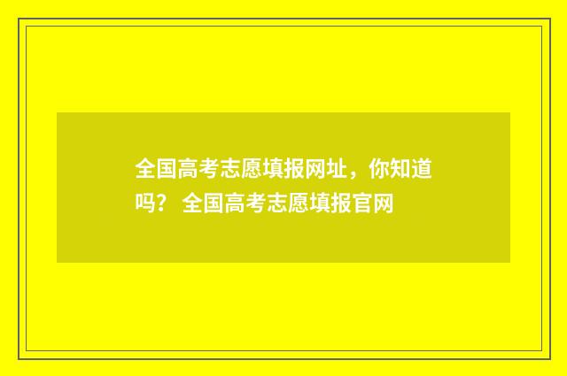 全国高考志愿填报网址，你知道吗？ 全国高考志愿填报官网